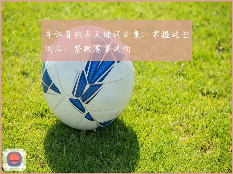 年体育热点关键词合集：掌握这些词汇，紧跟赛事风向