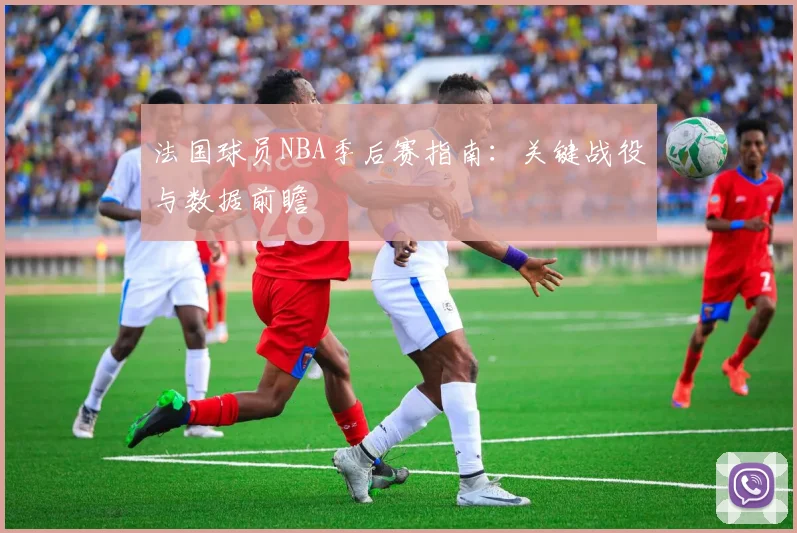 法国球员NBA季后赛指南:关键战役与数据前瞻