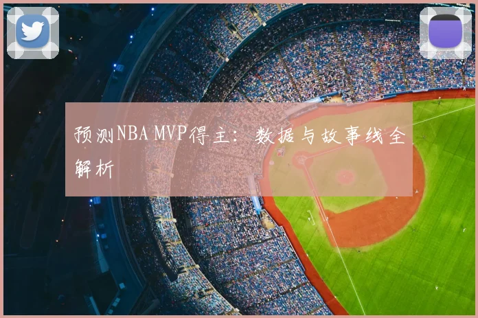 预测NBA MVP得主：数据与故事线全解析