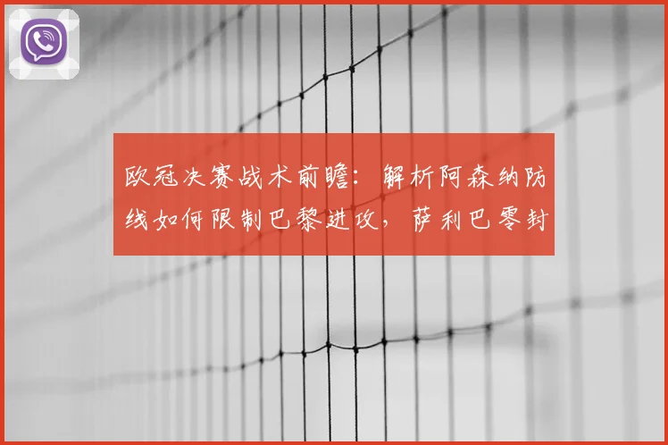 欧冠决赛战术前瞻：解析阿森纳防线如何限制巴黎进攻，萨利巴零封宣言的底气与实战策略