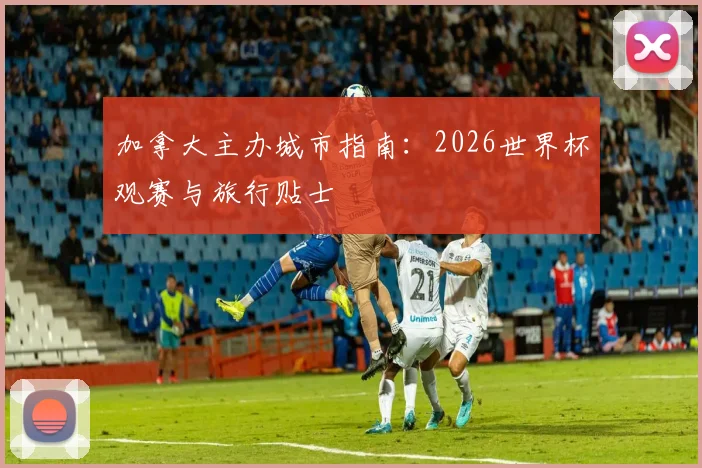 加拿大主办城市指南：2026世界杯观赛与旅行贴士