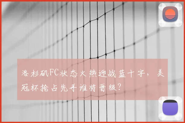 洛杉矶FC状态火热迎战蓝十字,美冠杯抢占先手谁将晋级?