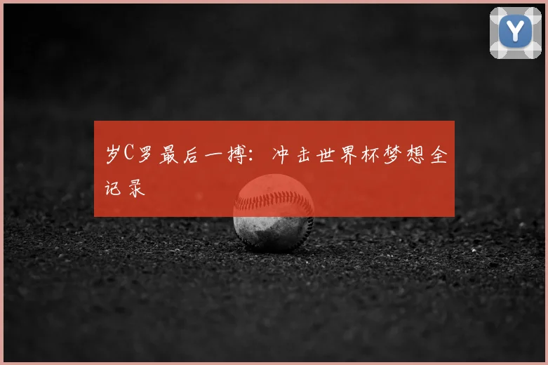 岁C罗最后一搏：冲击世界杯梦想全记录