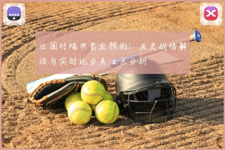 法国对瑞典首发预测：历史战绩解读与实时比分关注点分析