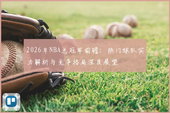 2026年NBA总冠军前瞻:热门球队实力解析与竞争格局深度展望