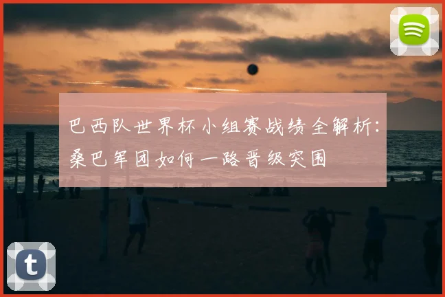 巴西队世界杯小组赛战绩全解析:桑巴军团如何一路晋级突围