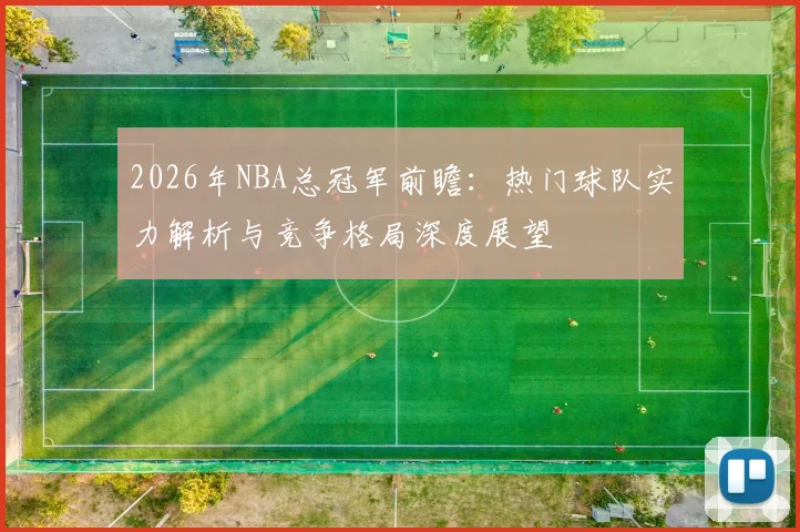 2026年NBA总冠军前瞻：热门球队实力解析与竞争格局深度展望