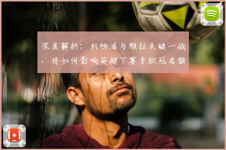 深度解析:利物浦与维拉关键一战,将如何影响英超下赛季欧冠名额归属?