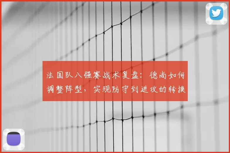 法国队八强赛战术复盘：德尚如何调整阵型，实现防守到进攻的转换