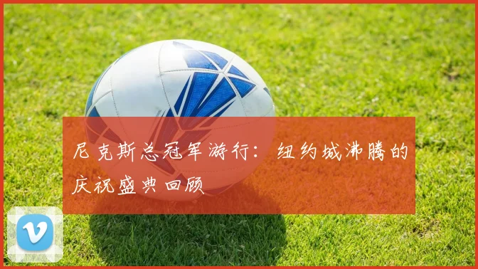 尼克斯总冠军游行：纽约城沸腾的庆祝盛典回顾