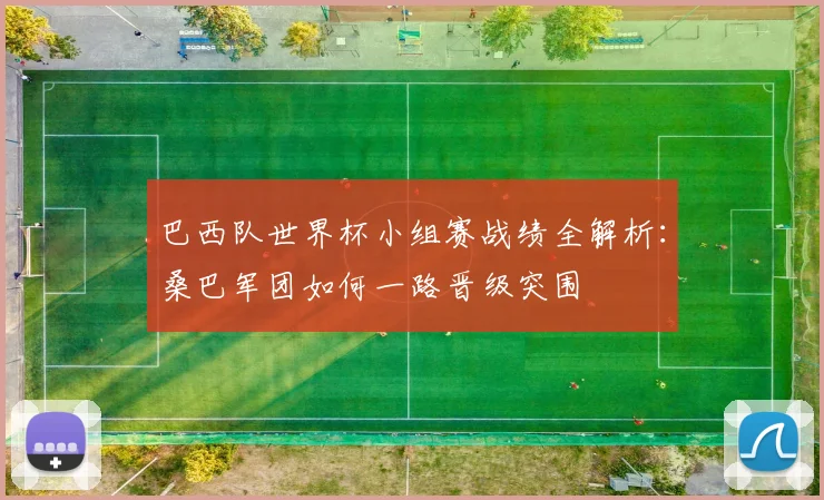 巴西队世界杯小组赛战绩全解析：桑巴军团如何一路晋级突围