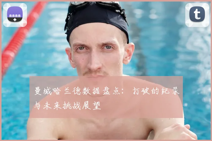 曼城哈兰德数据盘点:打破的纪录与未来挑战展望