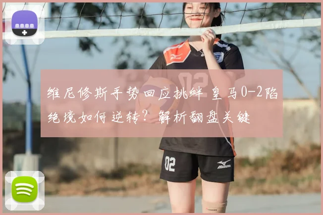 维尼修斯手势回应挑衅 皇马0-2陷绝境如何逆转？解析翻盘关键