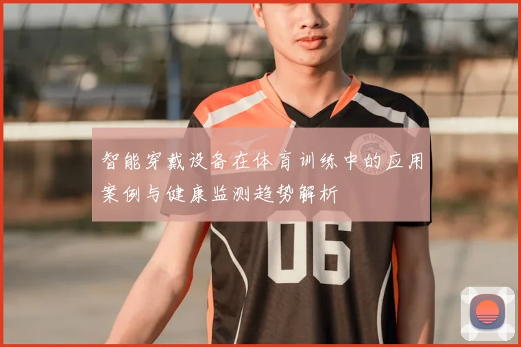 智能穿戴设备在体育训练中的应用案例与健康监测趋势解析